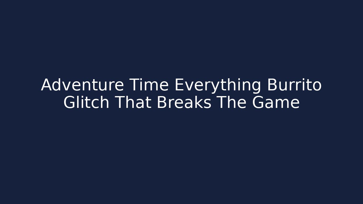 Adventure Time Everything Burrito Glitch That Breaks The Game