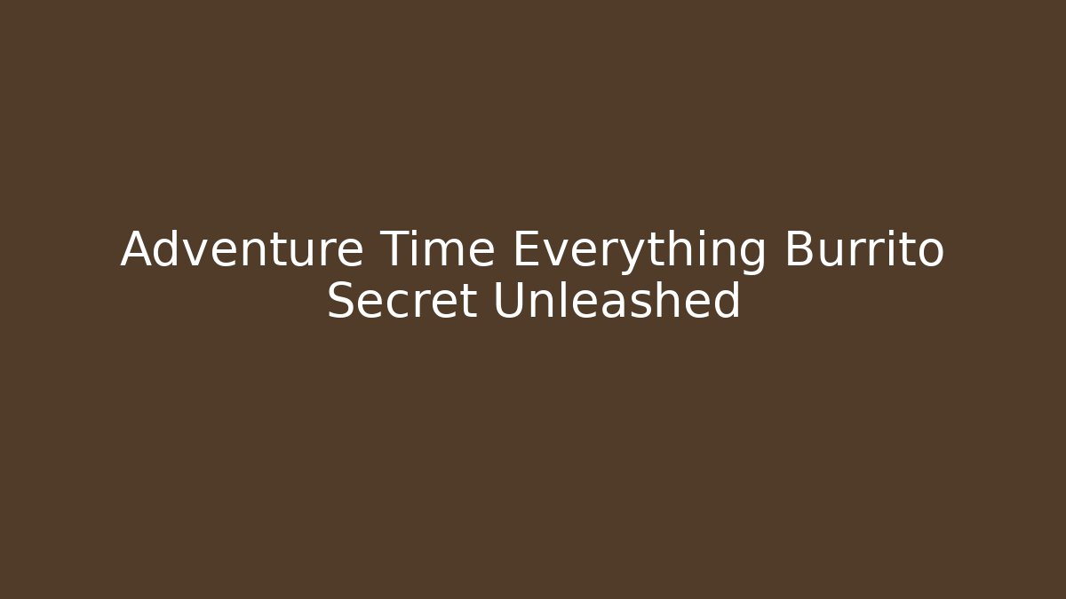 Adventure Time Everything Burrito Secret Unleashed