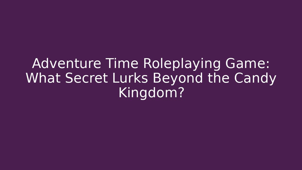 Adventure Time Roleplaying Game: What Secret Lurks Beyond the Candy Kingdom?