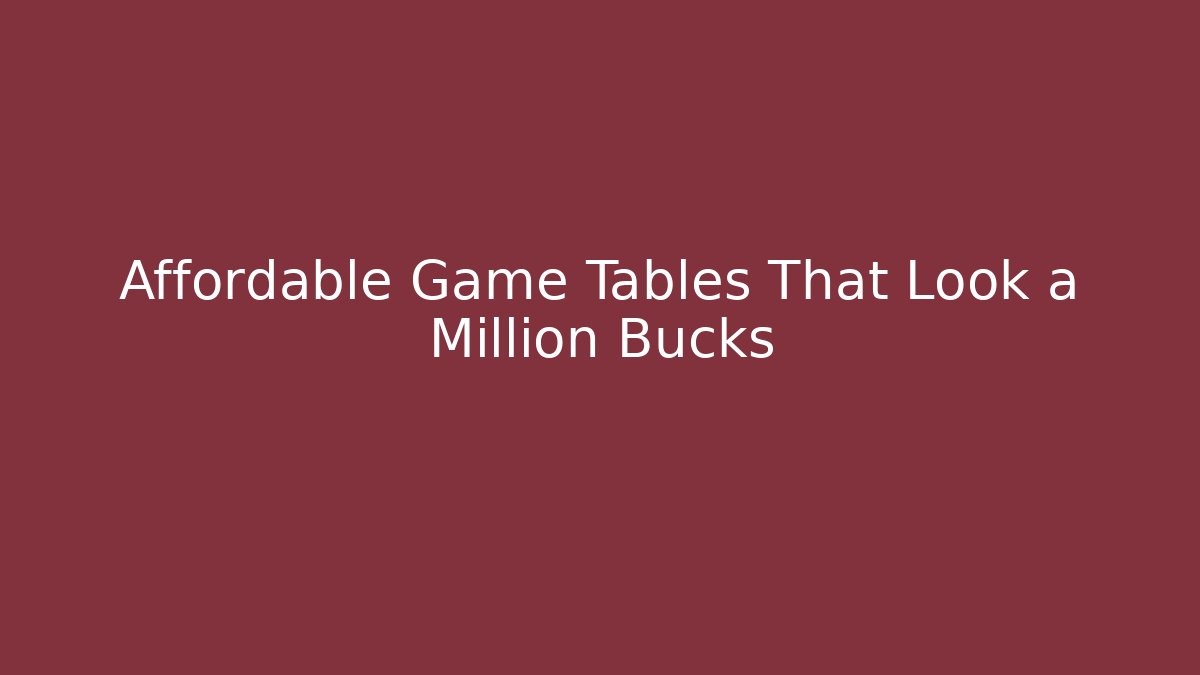 Affordable Game Tables That Look a Million Bucks