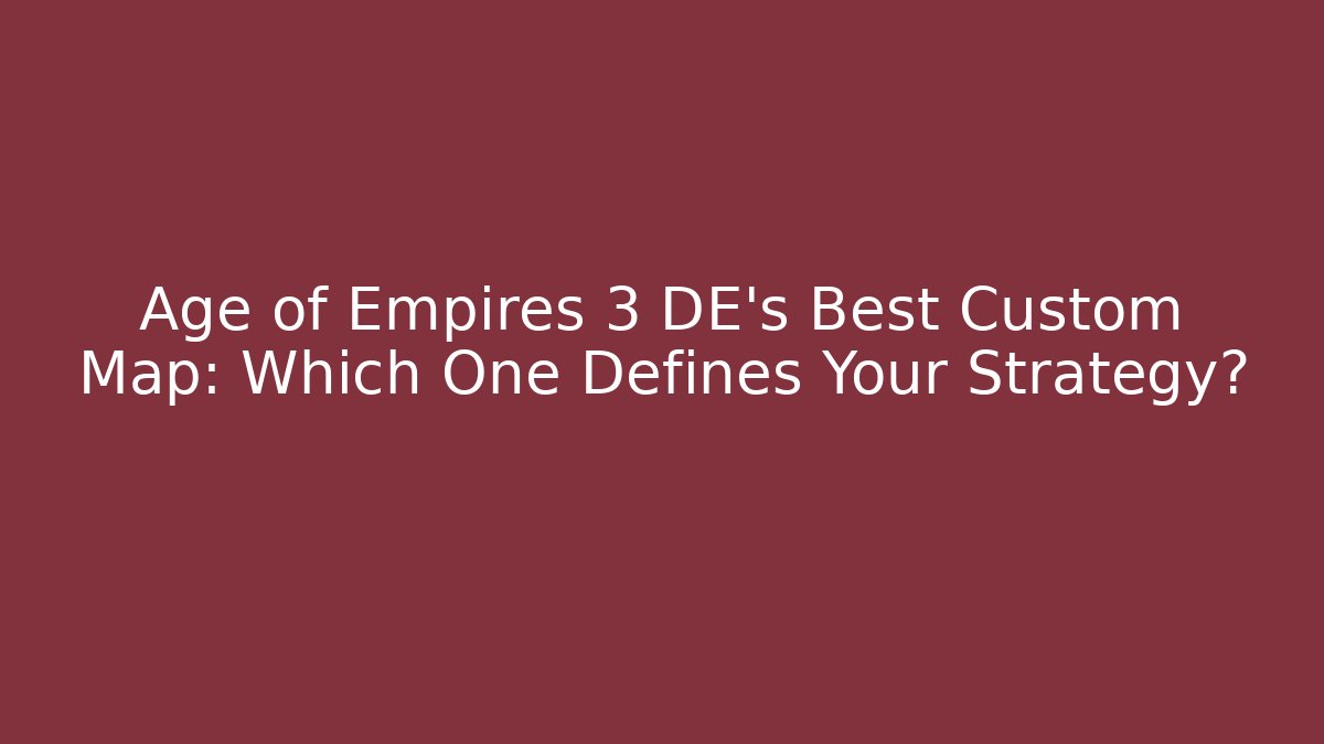 Age of Empires 3 DE’s Best Custom Map: Which One Defines Your Strategy?