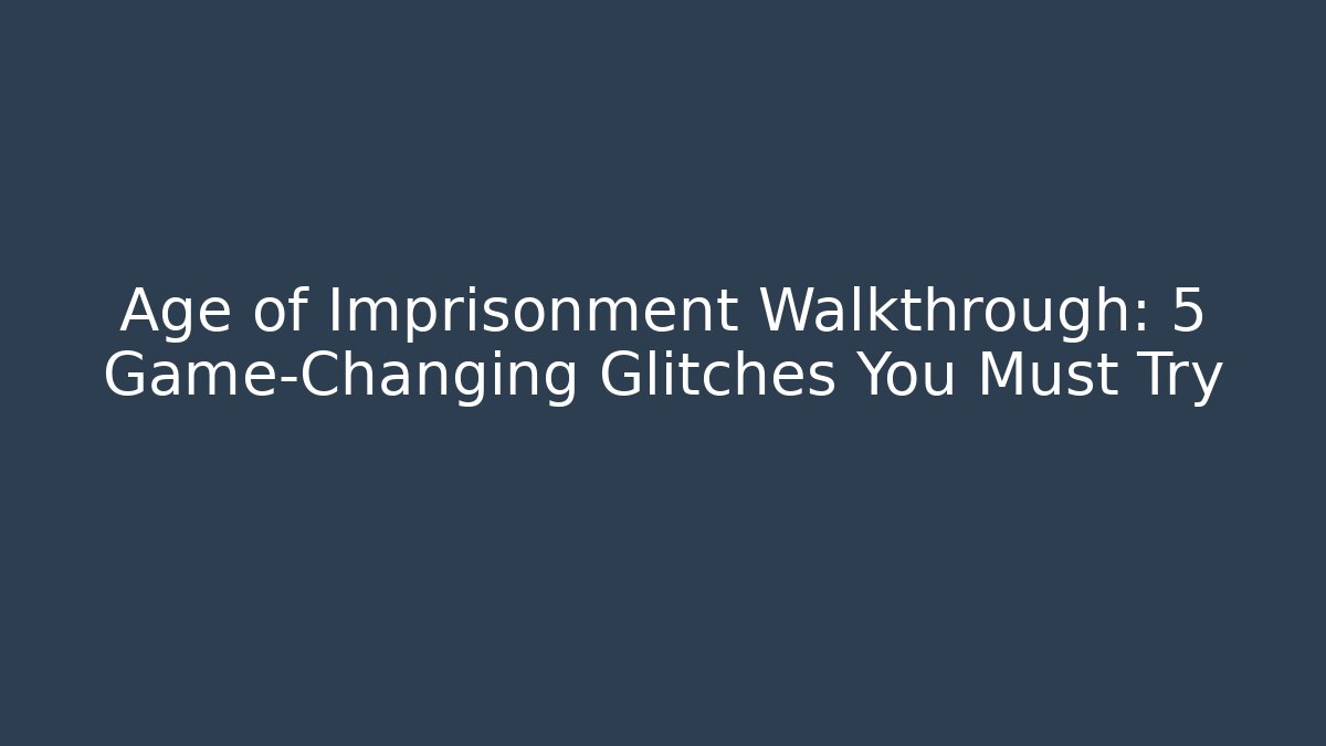 Age of Imprisonment Walkthrough: 5 Game-Changing Glitches You Must Try