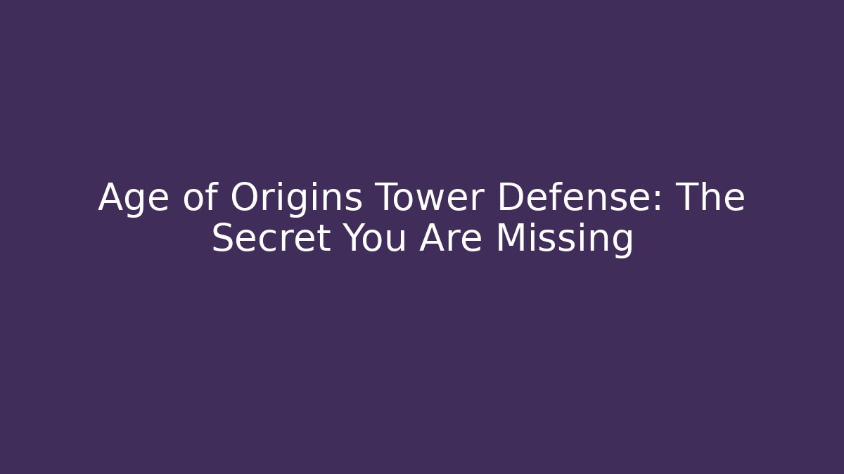 Age of Origins Tower Defense: The Secret You Are Missing