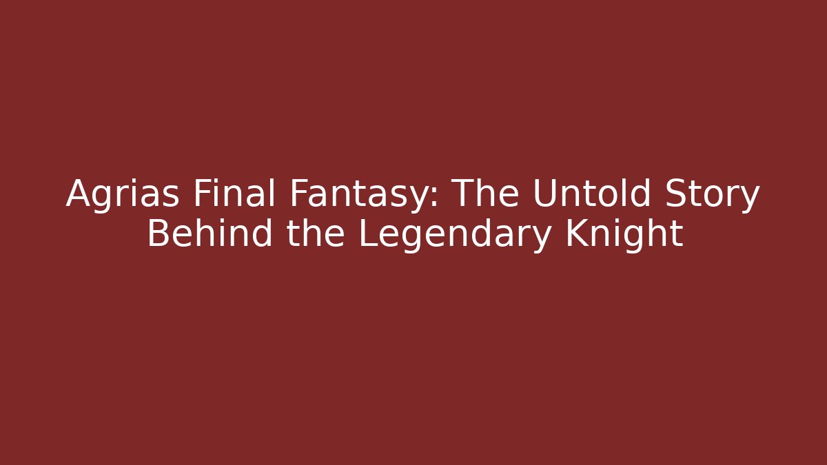 Agrias Final Fantasy: The Untold Story Behind the Legendary Knight