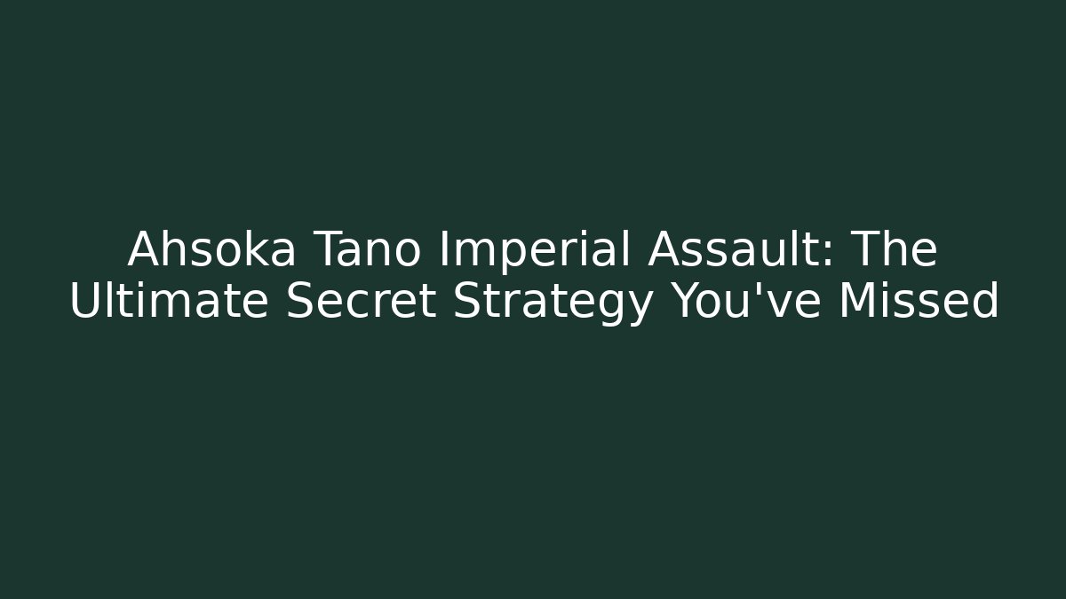 Ahsoka Tano Imperial Assault: The Ultimate Secret Strategy You’ve Missed