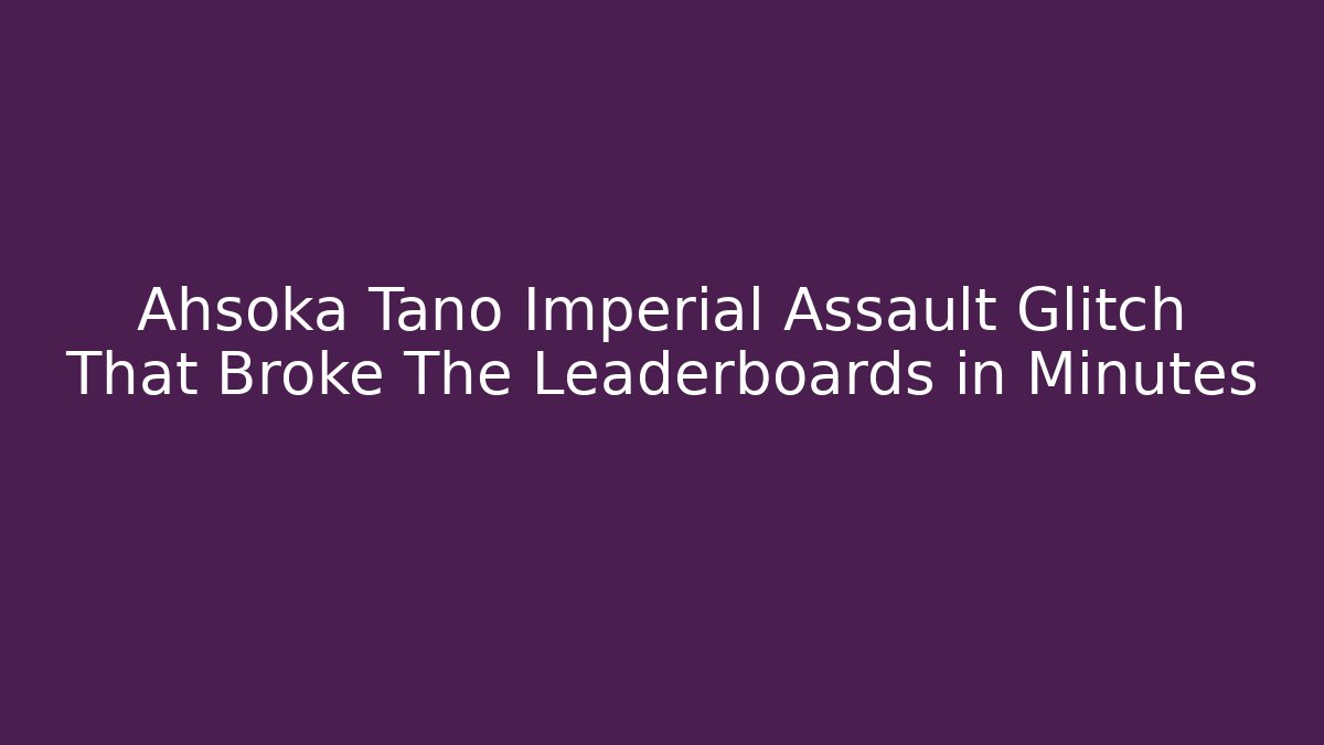 Ahsoka Tano Imperial Assault Glitch That Broke The Leaderboards in Minutes