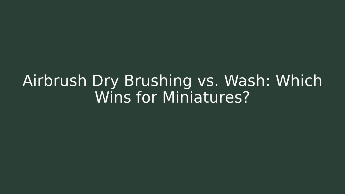 Airbrush Dry Brushing vs. Wash: Which Wins for Miniatures?