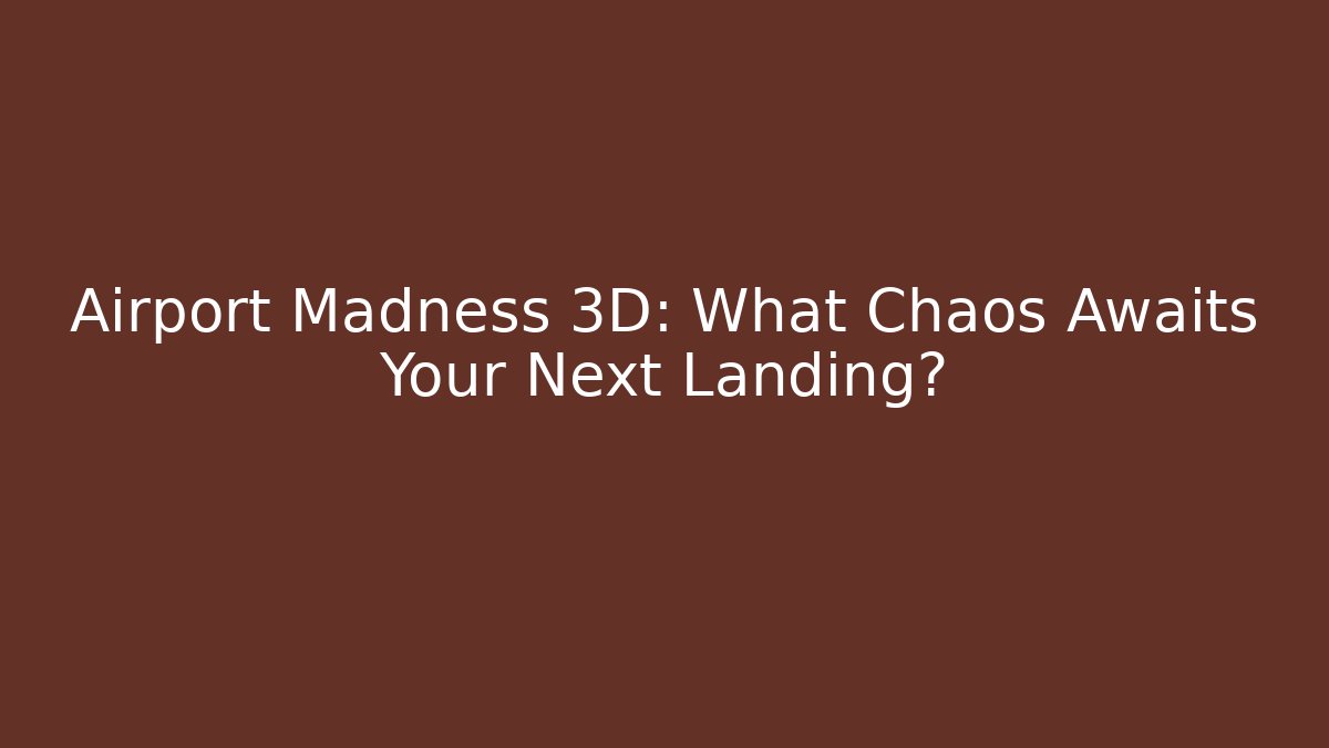 Airport Madness 3D: What Chaos Awaits Your Next Landing?