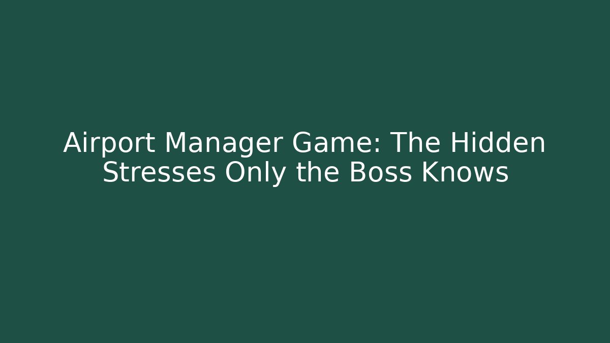 Airport Manager Game: The Hidden Stresses Only the Boss Knows