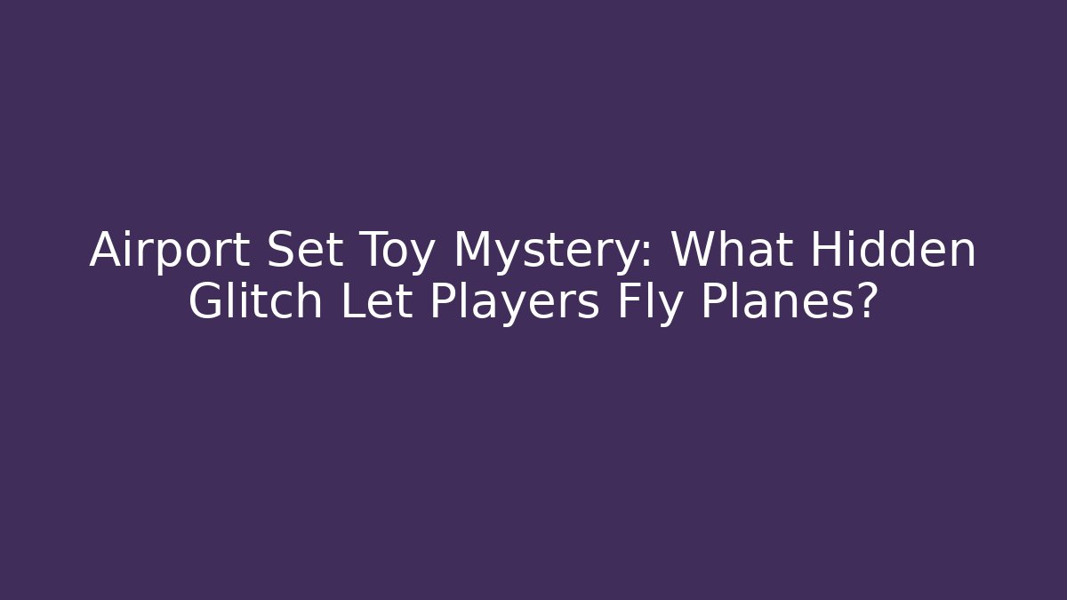 Airport Set Toy Mystery: What Hidden Glitch Let Players Fly Planes?