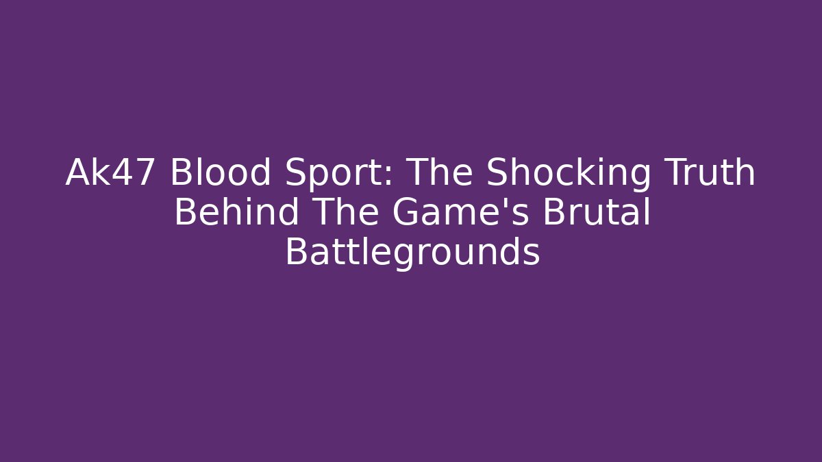 Ak47 Blood Sport: The Shocking Truth Behind The Game's Brutal Battlegrounds