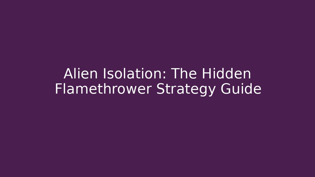 Alien Isolation: The Hidden Flamethrower Strategy Guide