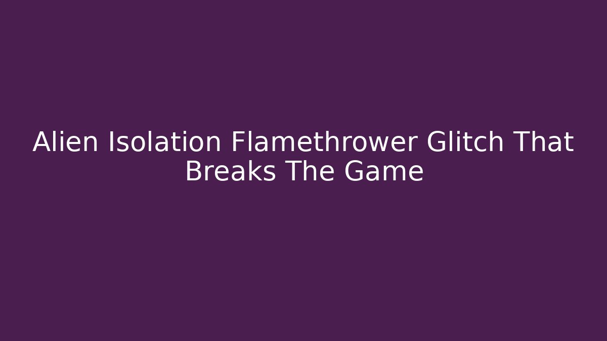 Alien Isolation Flamethrower Glitch That Breaks The Game