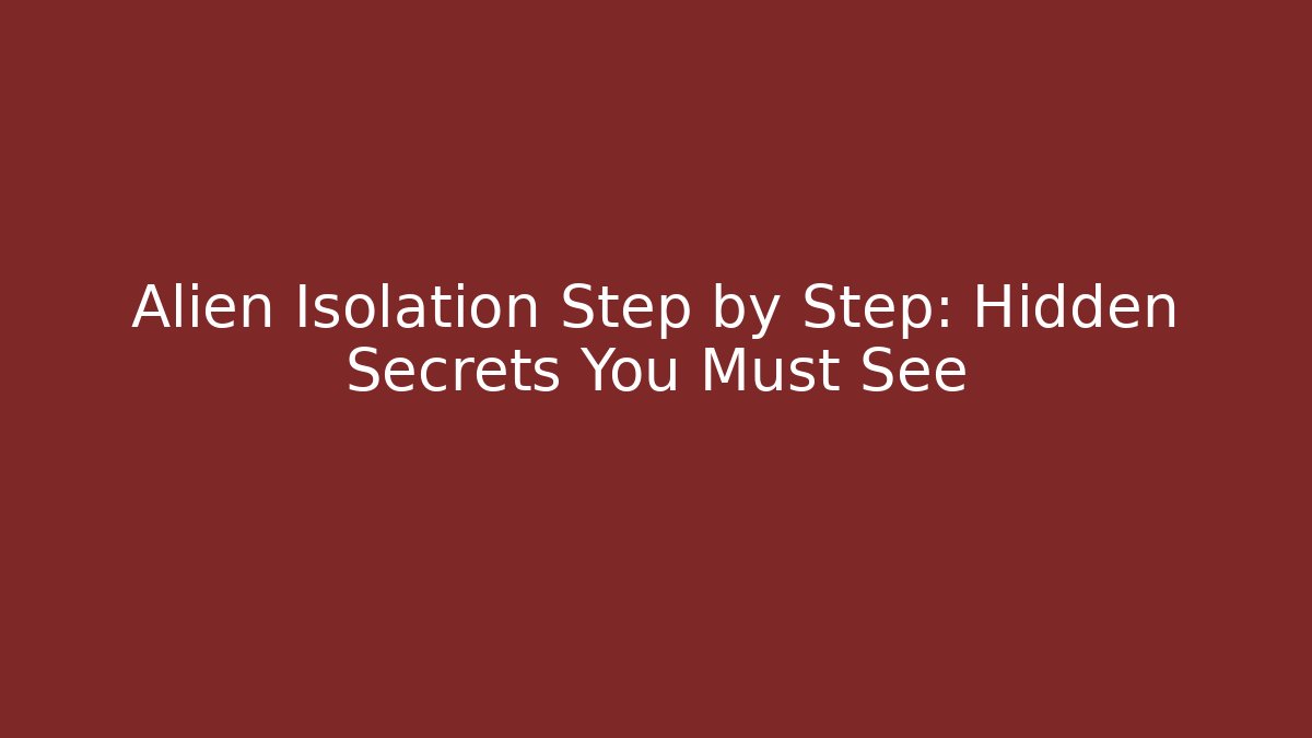 Alien Isolation Step by Step: Hidden Secrets You Must See