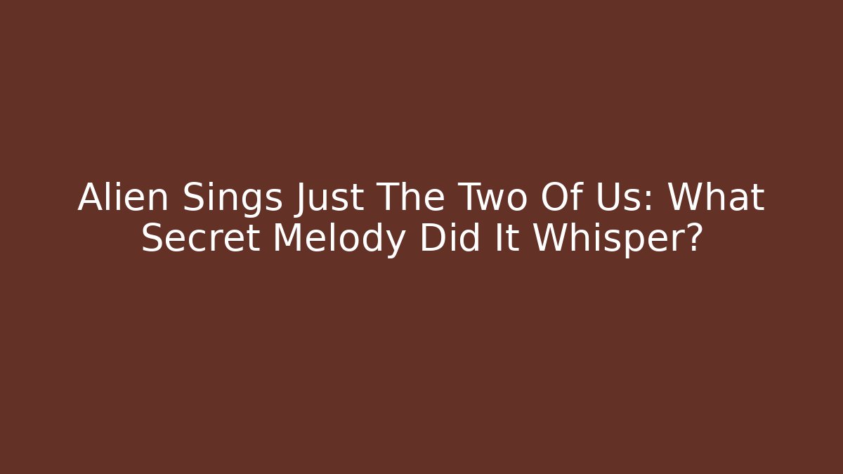 Alien Sings Just The Two Of Us: What Secret Melody Did It Whisper?