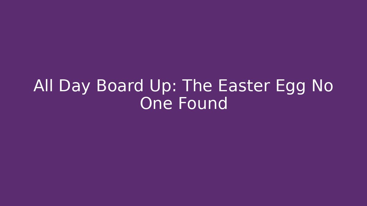 All Day Board Up: The Easter Egg No One Found