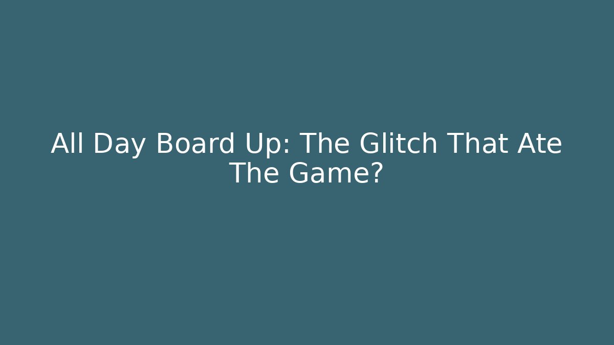 All Day Board Up: The Glitch That Ate The Game?