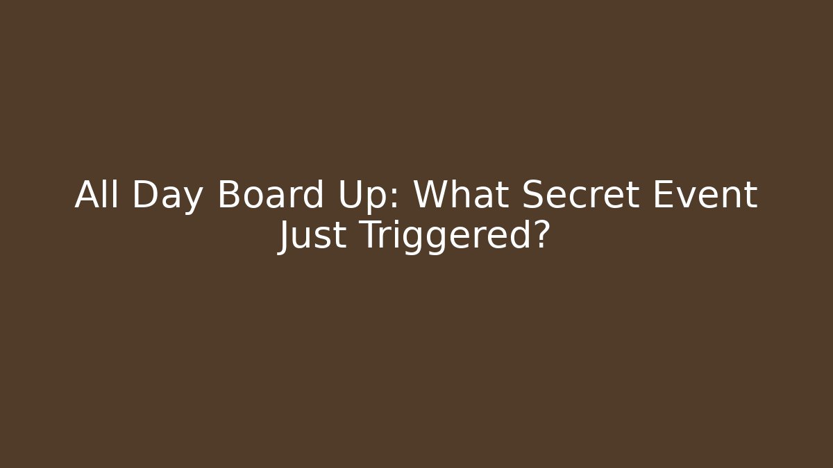 All Day Board Up: What Secret Event Just Triggered?