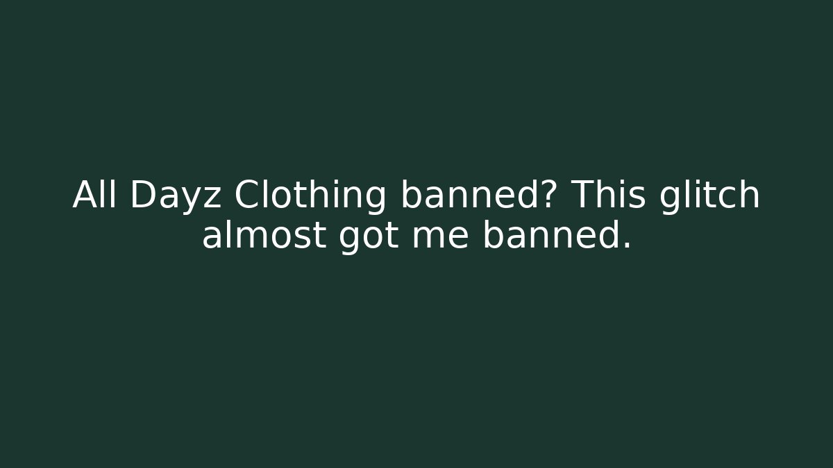 All Dayz Clothing banned? This glitch almost got me banned.