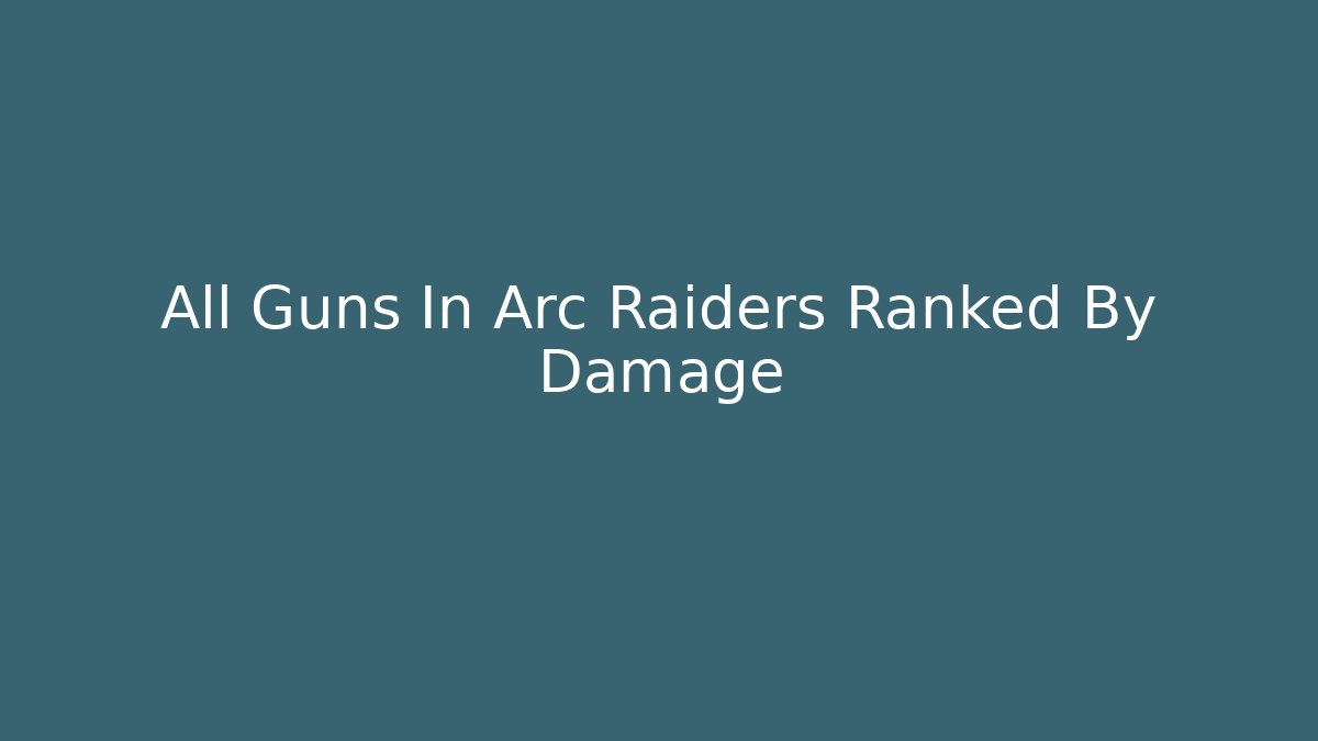 All Guns In Arc Raiders Ranked By Damage