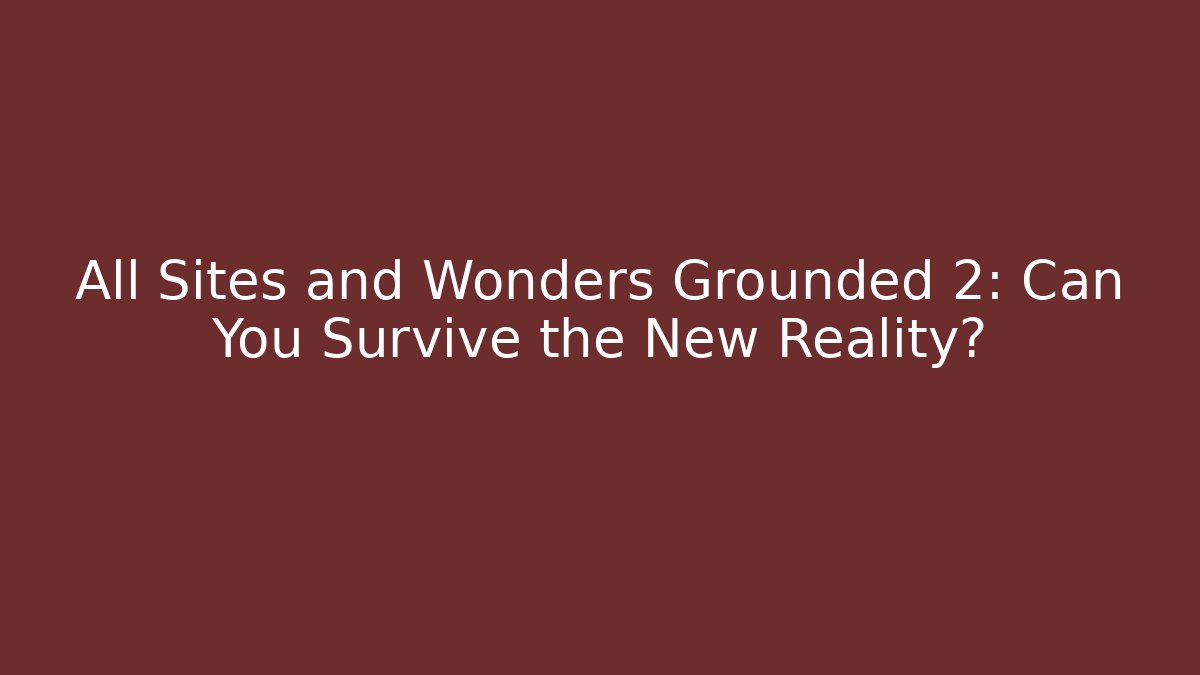 All Sites and Wonders Grounded 2: Can You Survive the New Reality?