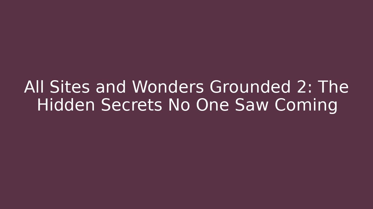 All Sites and Wonders Grounded 2: The Hidden Secrets No One Saw Coming