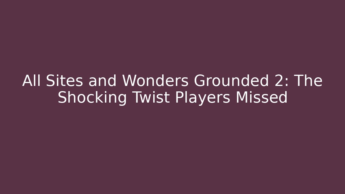 All Sites and Wonders Grounded 2: The Shocking Twist Players Missed