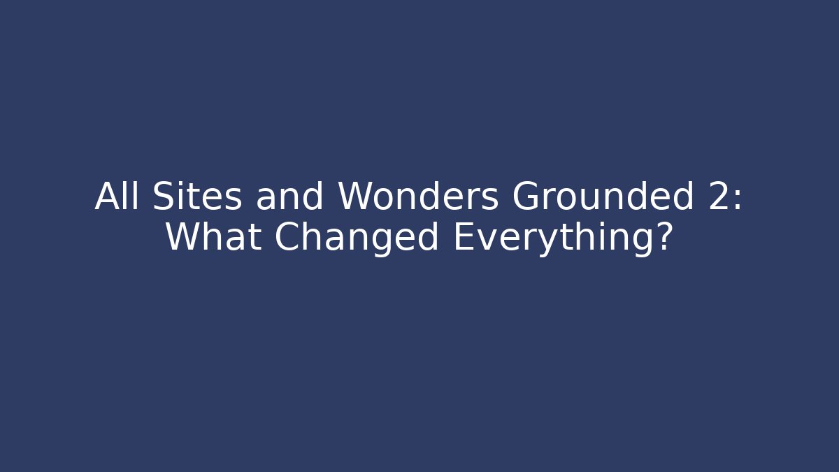 All Sites and Wonders Grounded 2: What Changed Everything?