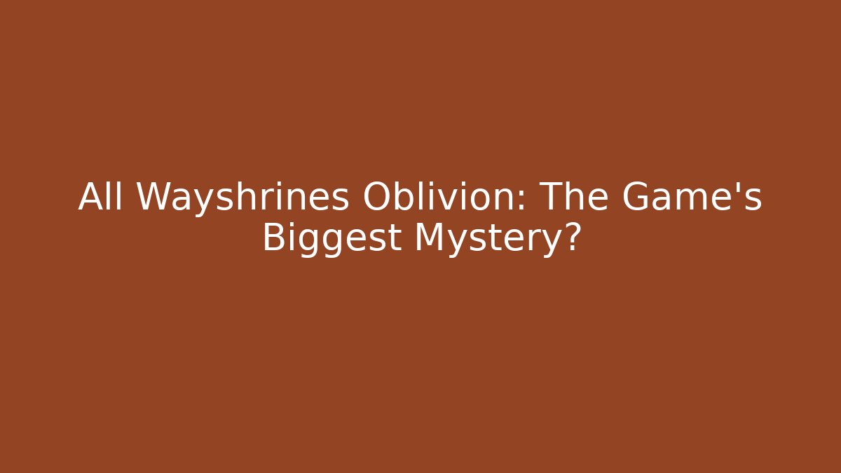 All Wayshrines Oblivion: The Game's Biggest Mystery?
