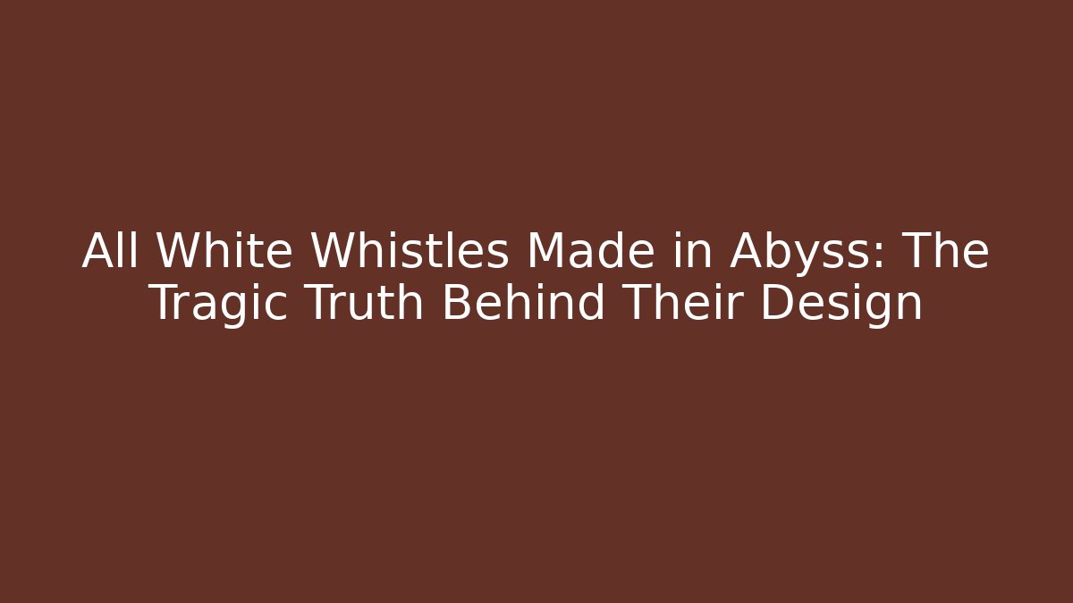 All White Whistles Made in Abyss: The Tragic Truth Behind Their Design
