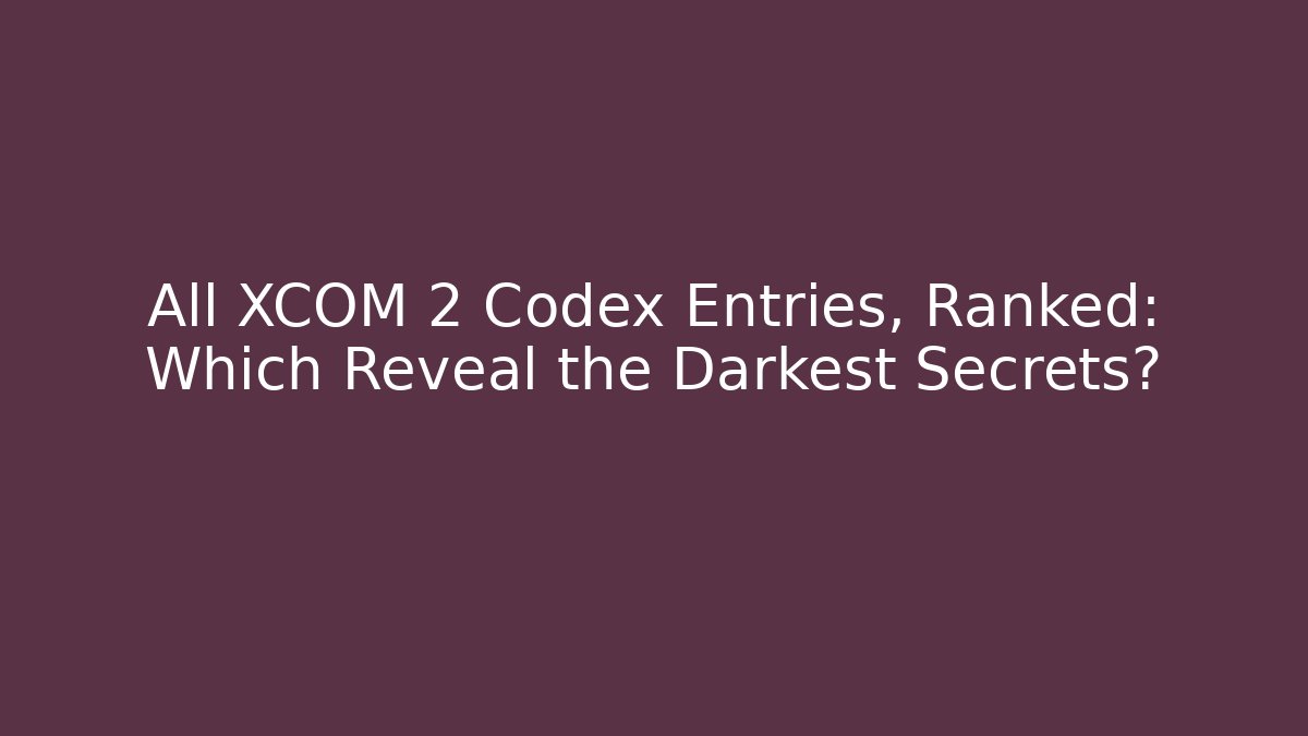 All XCOM 2 Codex Entries, Ranked: Which Reveal the Darkest Secrets?