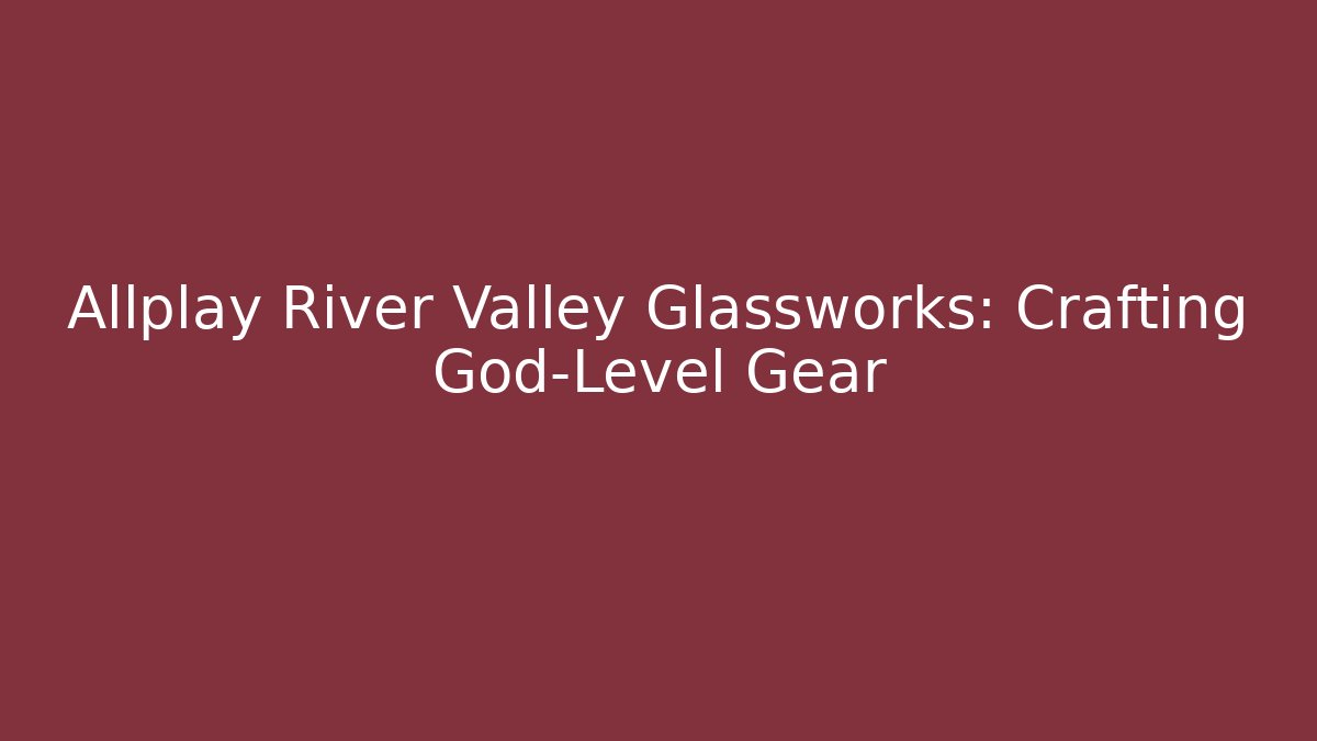 Allplay River Valley Glassworks: Crafting God-Level Gear