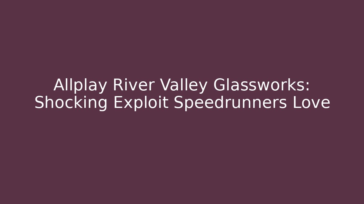 Allplay River Valley Glassworks: Shocking Exploit Speedrunners Love