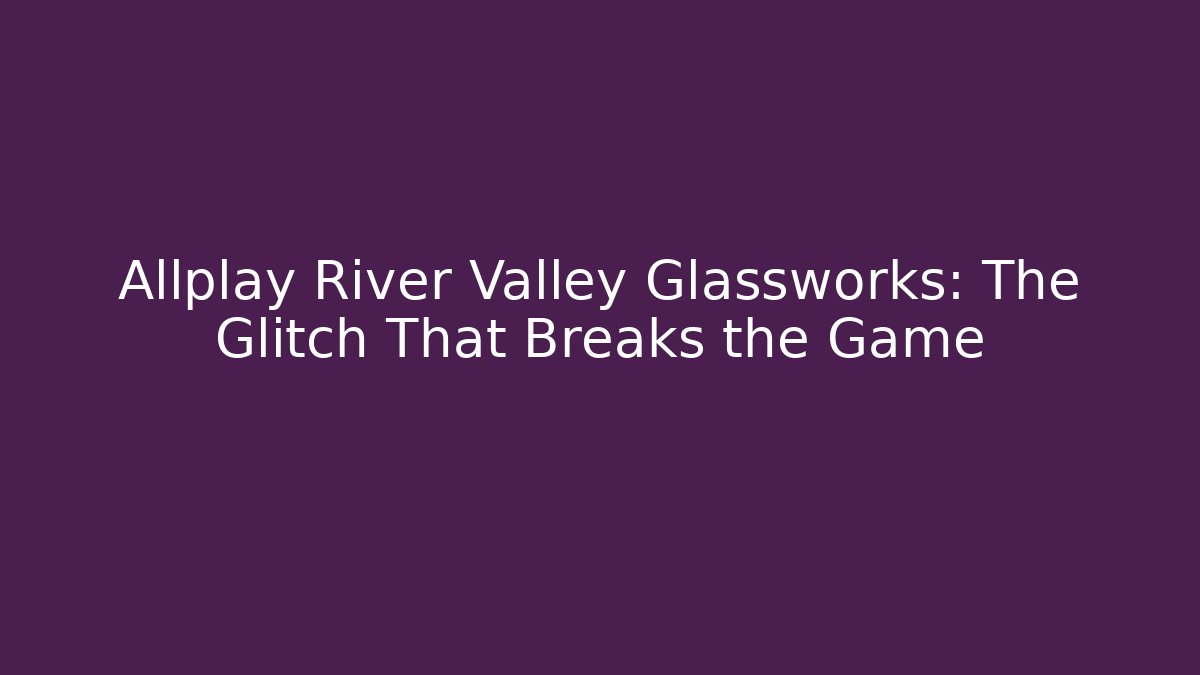 Allplay River Valley Glassworks: The Glitch That Breaks the Game