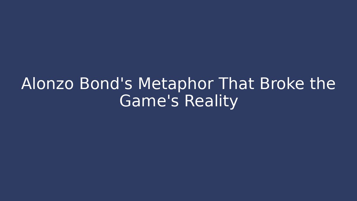 Alonzo Bond's Metaphor That Broke the Game's Reality