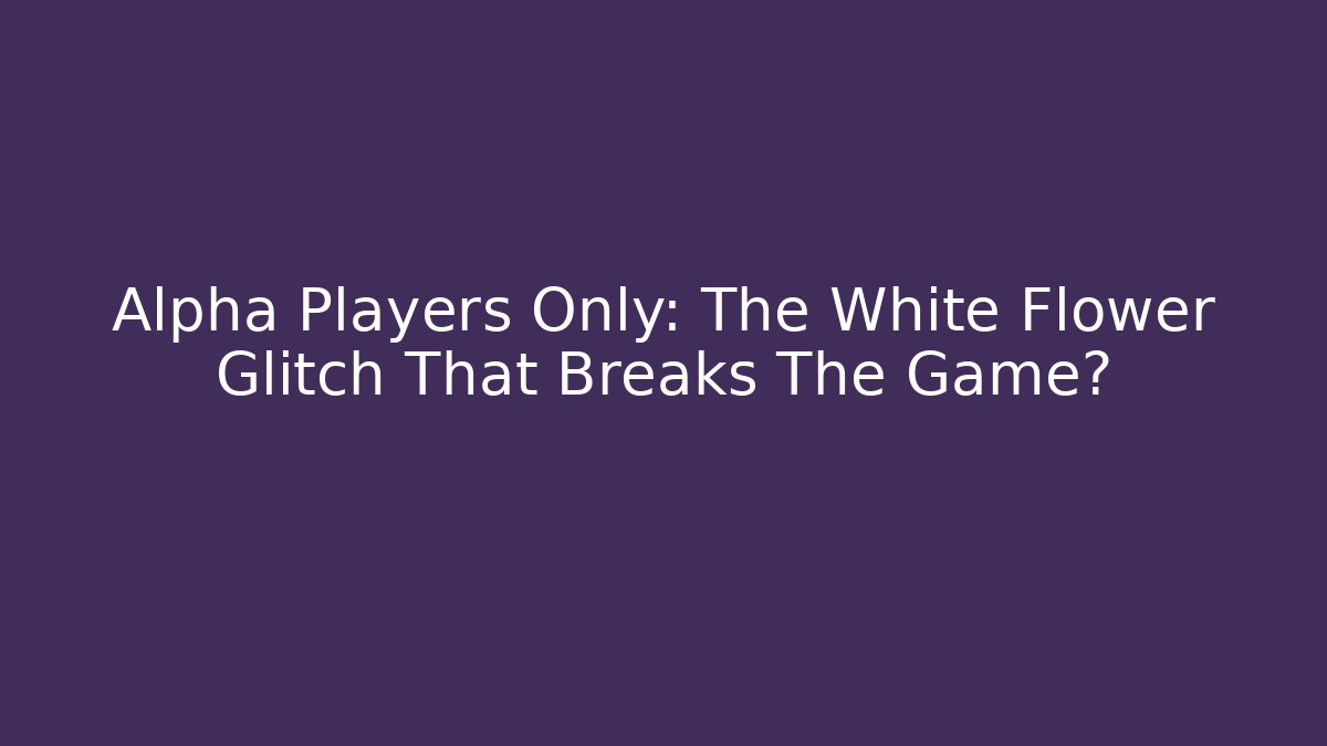 Alpha Players Only: The White Flower Glitch That Breaks The Game?