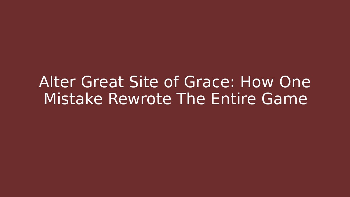 Alter Great Site of Grace: How One Mistake Rewrote The Entire Game