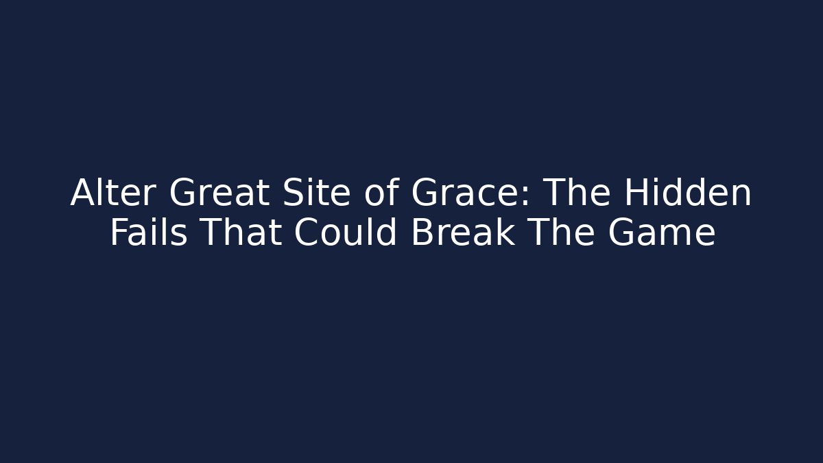 Alter Great Site of Grace: The Hidden Fails That Could Break The Game