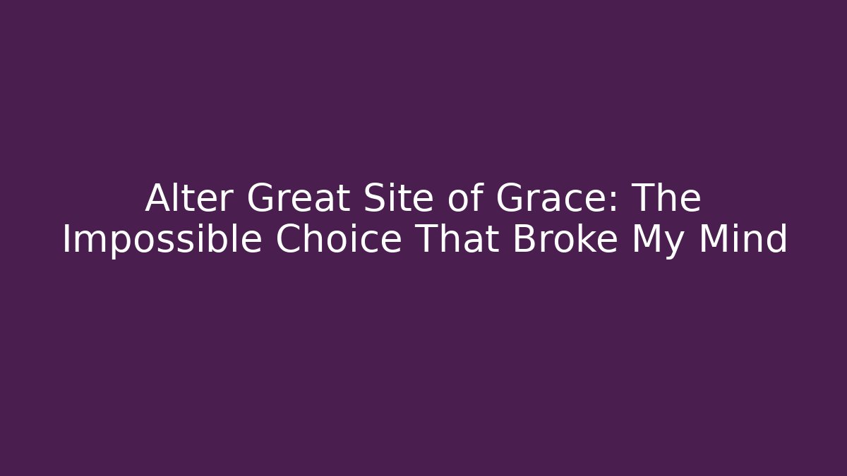 Alter Great Site of Grace: The Impossible Choice That Broke My Mind
