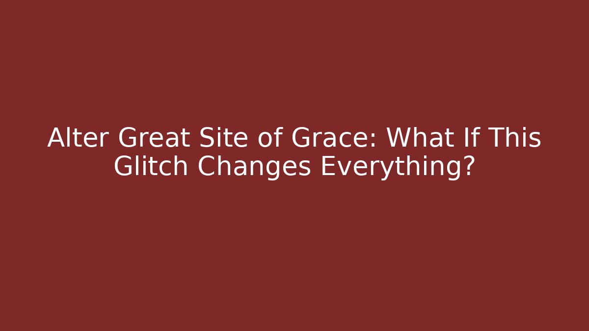Alter Great Site of Grace: What If This Glitch Changes Everything?
