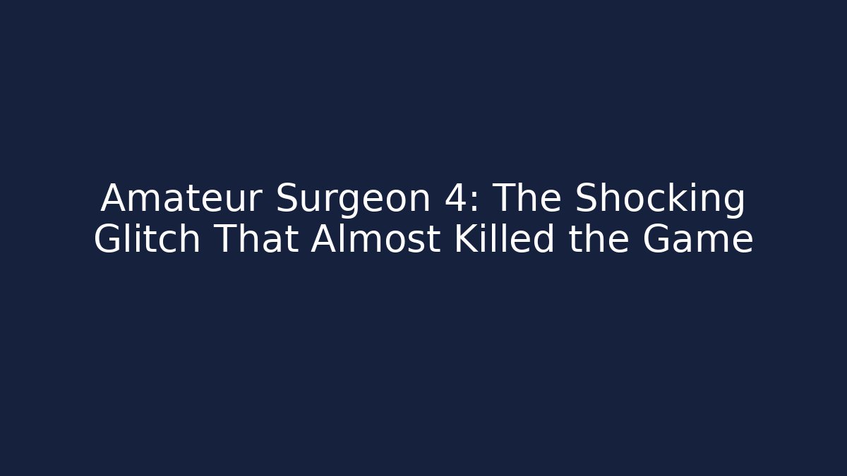 Amateur Surgeon 4: The Shocking Glitch That Almost Killed the Game