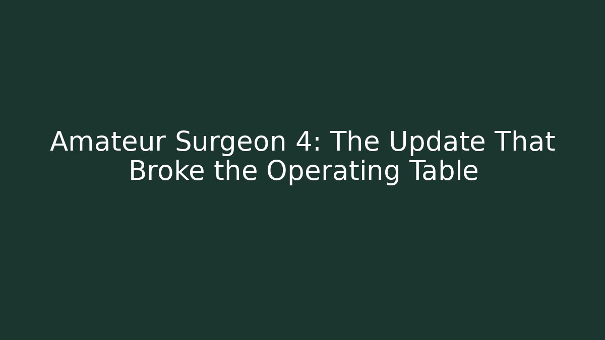 Amateur Surgeon 4: The Update That Broke the Operating Table