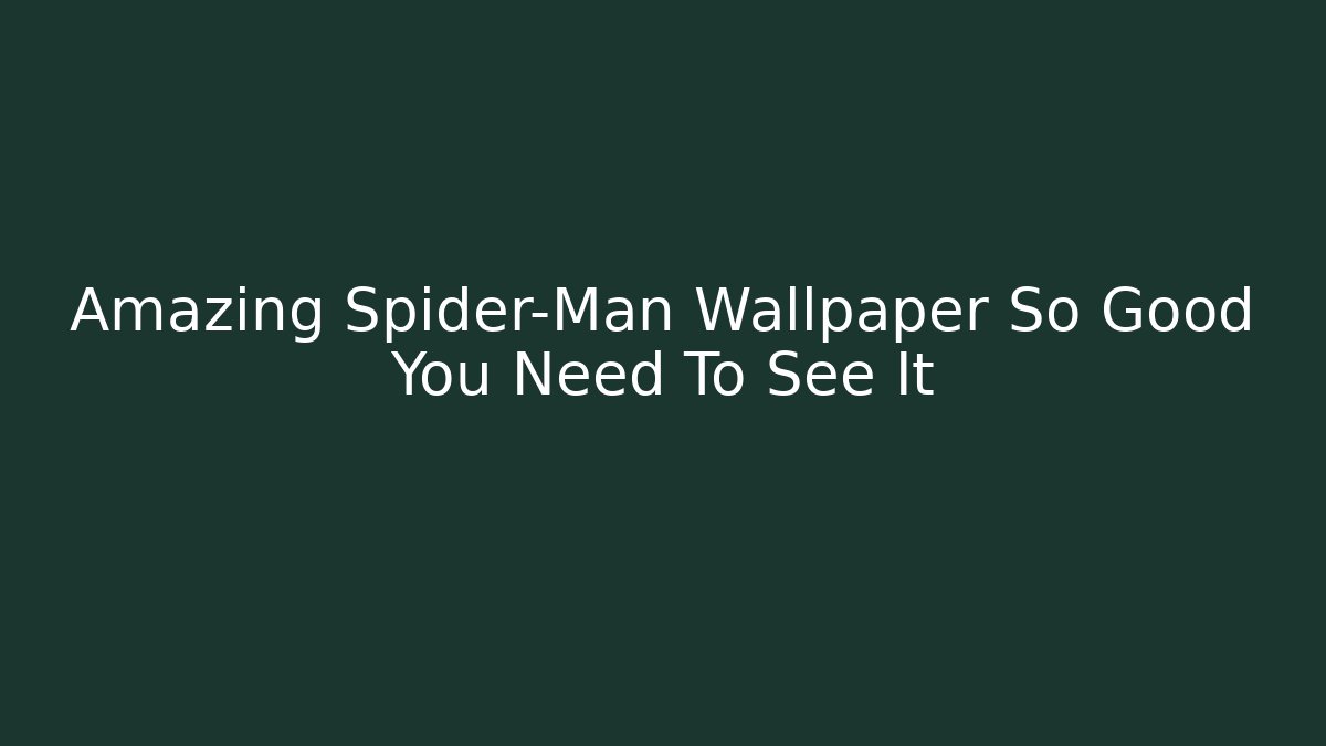 Amazing Spider-Man Wallpaper So Good You Need To See It