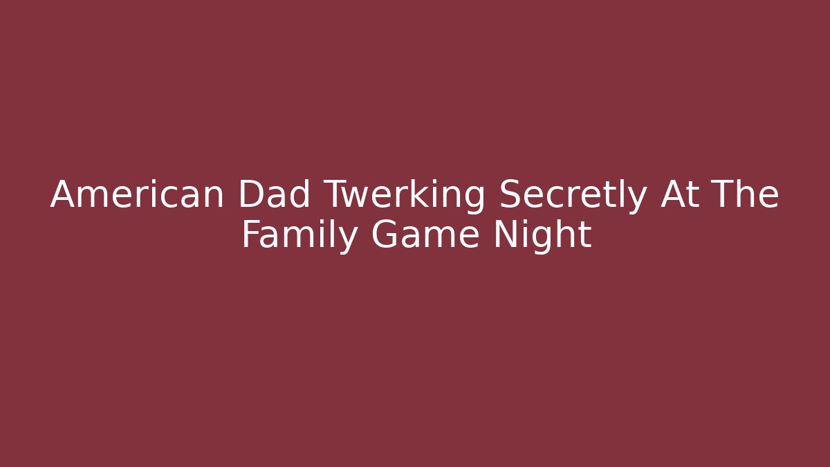 American Dad Twerking Secretly At The Family Game Night