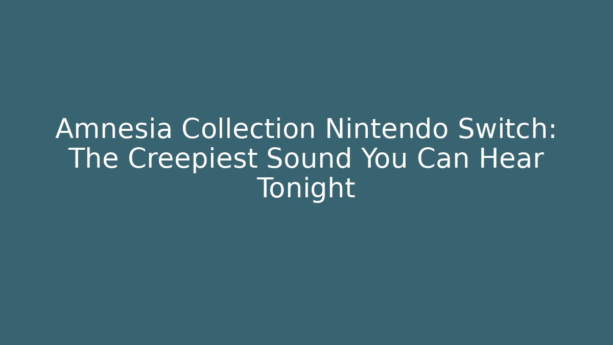 Amnesia Collection Nintendo Switch: The Creepiest Sound You Can Hear Tonight