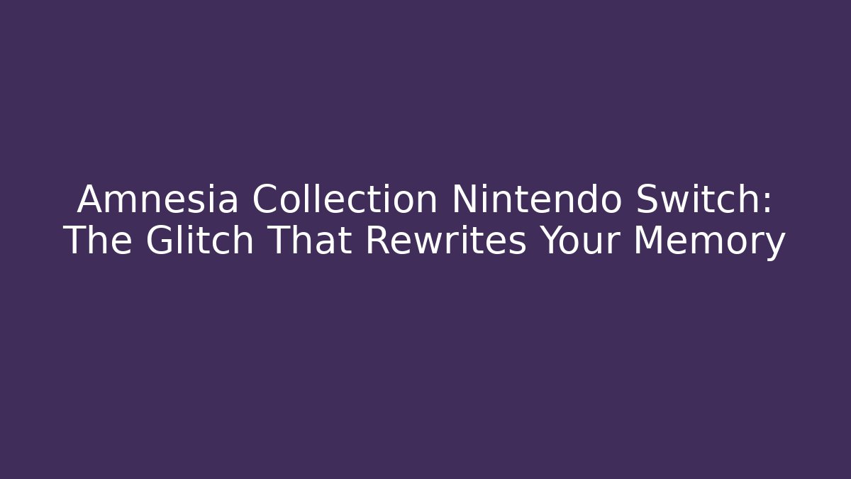 Amnesia Collection Nintendo Switch: The Glitch That Rewrites Your Memory