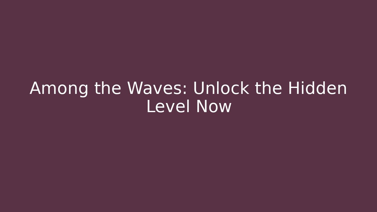 Among the Waves: Unlock the Hidden Level Now