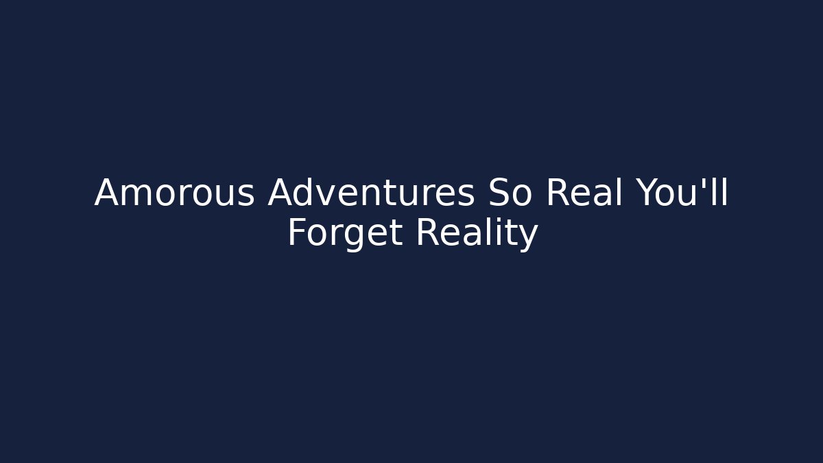 Amorous Adventures So Real You'll Forget Reality