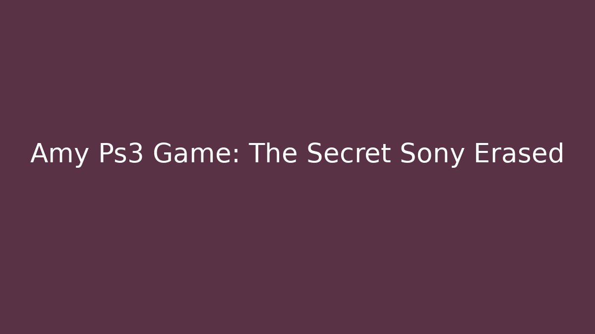 Amy Ps3 Game: The Secret Sony Erased