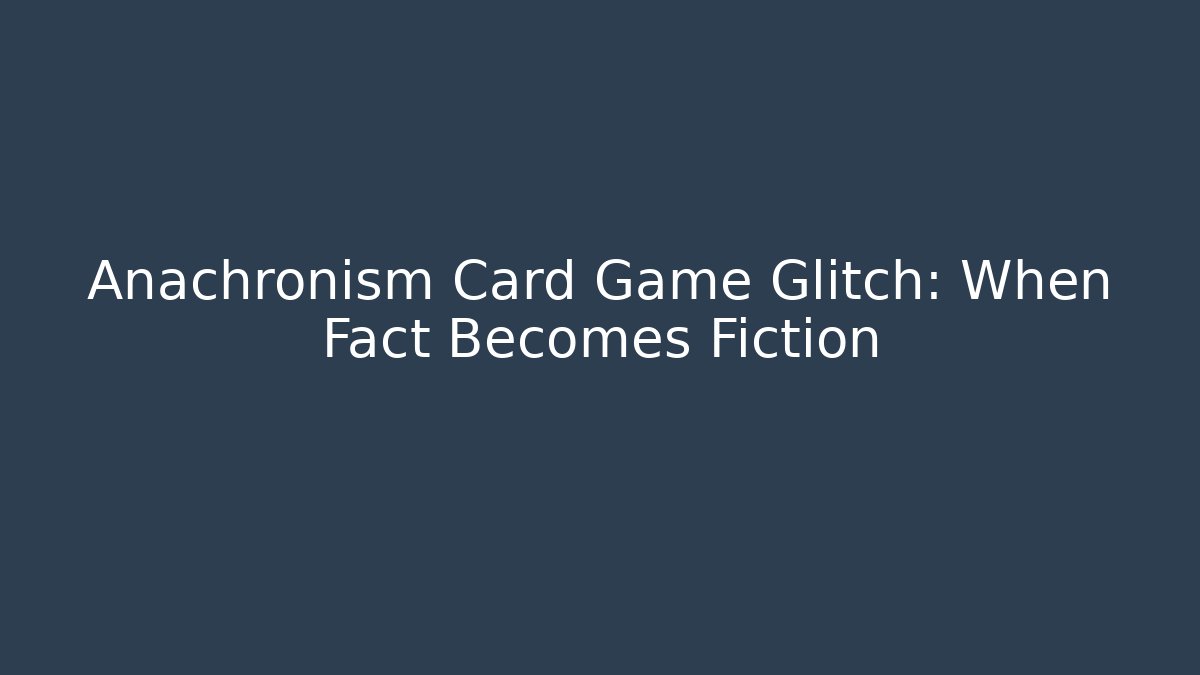 Anachronism Card Game Glitch: When Fact Becomes Fiction